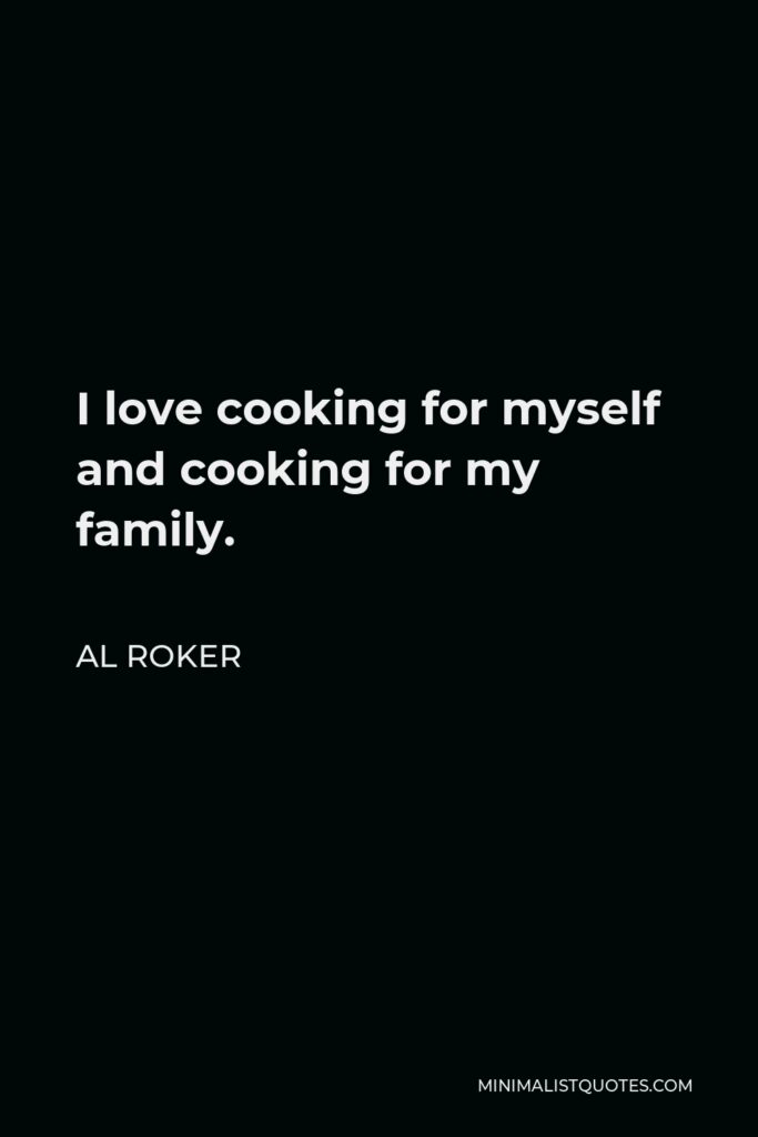 Al Roker Quote - I love cooking for myself and cooking for my family.
