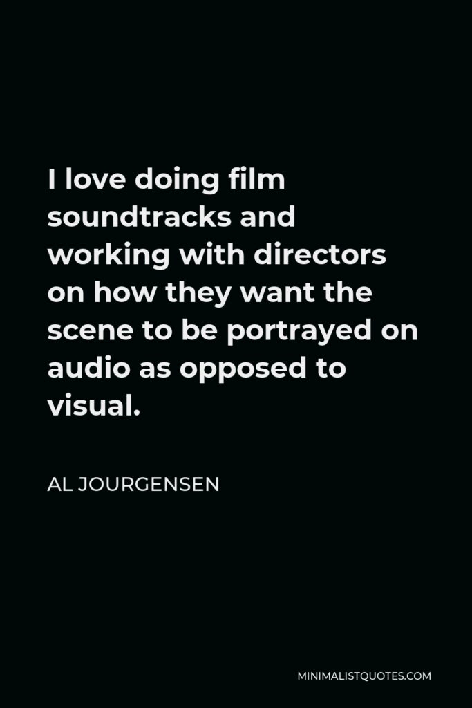 Al Jourgensen Quote - I love doing film soundtracks and working with directors on how they want the scene to be portrayed on audio as opposed to visual.