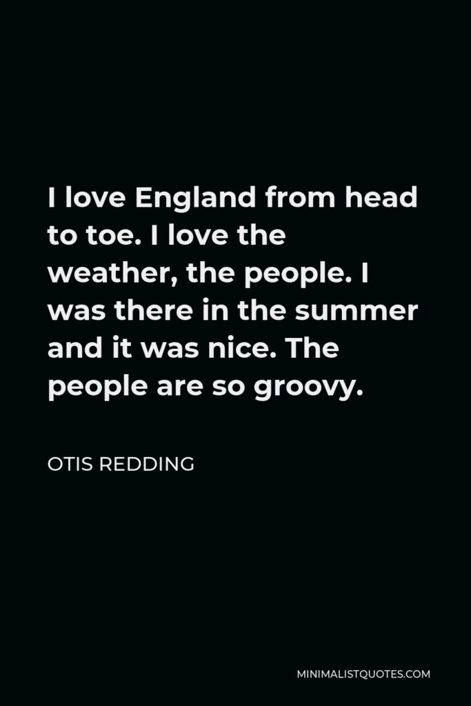 Otis Redding Quote - I love England from head to toe. I love the weather, the people. I was there in the summer and it was nice. The people are so groovy.