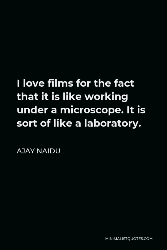 Ajay Naidu Quote - I love films for the fact that it is like working under a microscope. It is sort of like a laboratory.