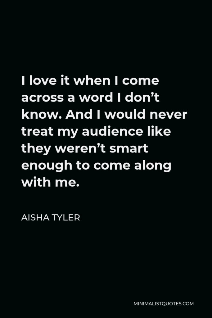 Aisha Tyler Quote - I love it when I come across a word I don’t know. And I would never treat my audience like they weren’t smart enough to come along with me.