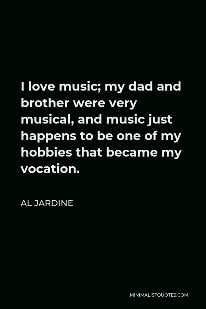 Al Jardine Quote - I love music; my dad and brother were very musical, and music just happens to be one of my hobbies that became my vocation.
