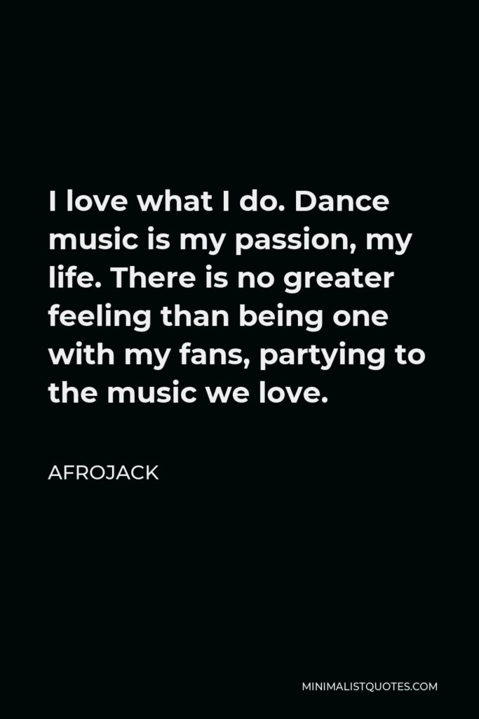 Afrojack Quote - I love what I do. Dance music is my passion, my life. There is no greater feeling than being one with my fans, partying to the music we love.
