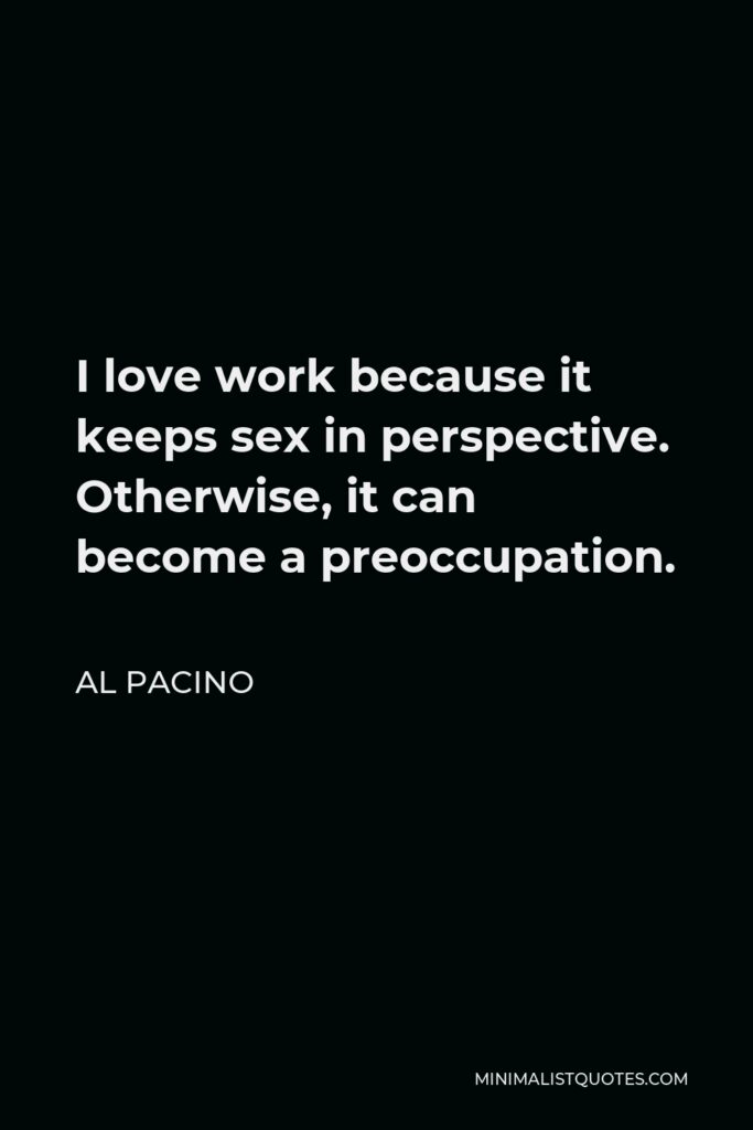 Al Pacino Quote - I love work because it keeps sex in perspective. Otherwise, it can become a preoccupation.