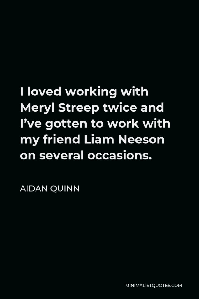 Aidan Quinn Quote - I loved working with Meryl Streep twice and I’ve gotten to work with my friend Liam Neeson on several occasions.