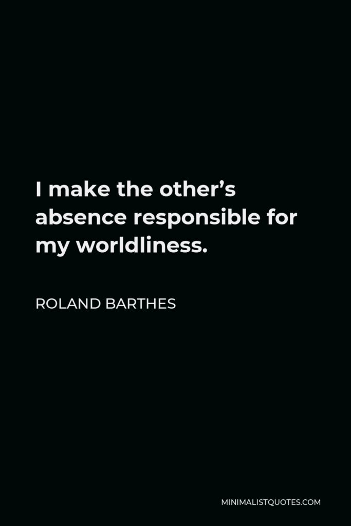 Roland Barthes Quote - I make the other’s absence responsible for my worldliness.