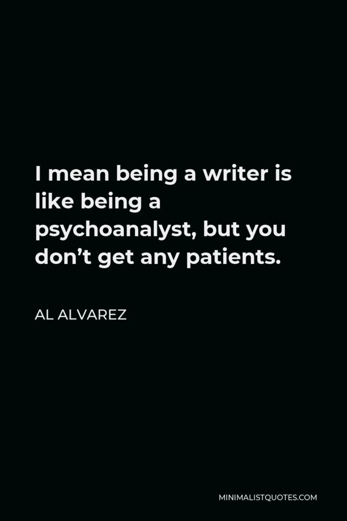 Al Alvarez Quote - I mean being a writer is like being a psychoanalyst, but you don’t get any patients.