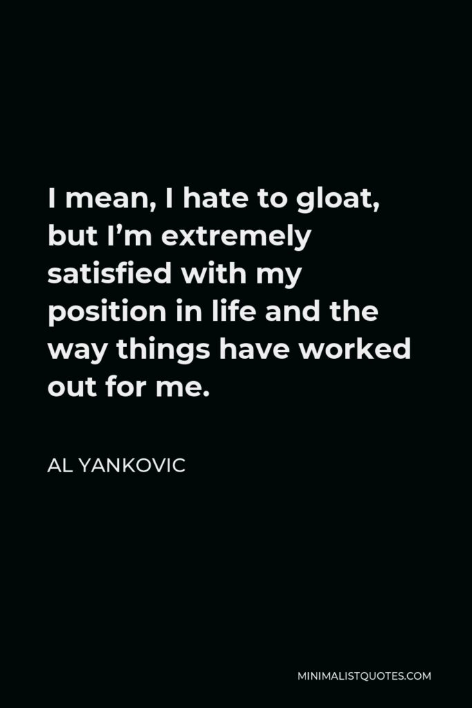 Al Yankovic Quote - I mean, I hate to gloat, but I’m extremely satisfied with my position in life and the way things have worked out for me.