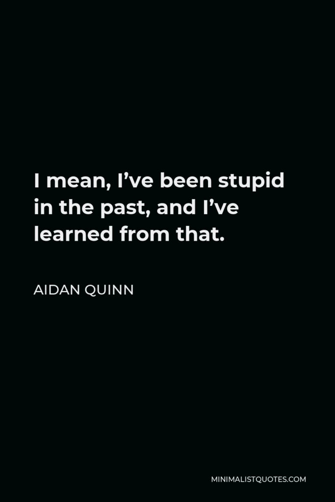 Aidan Quinn Quote - I mean, I’ve been stupid in the past, and I’ve learned from that.