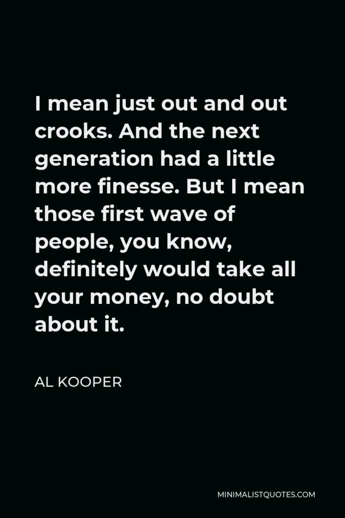 Al Kooper Quote - I mean just out and out crooks. And the next generation had a little more finesse. But I mean those first wave of people, you know, definitely would take all your money, no doubt about it.
