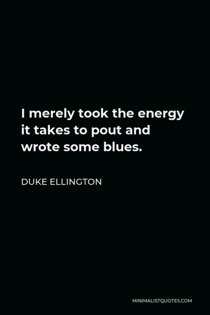 Duke Ellington Quote - I merely took the energy it takes to pout and wrote some blues.