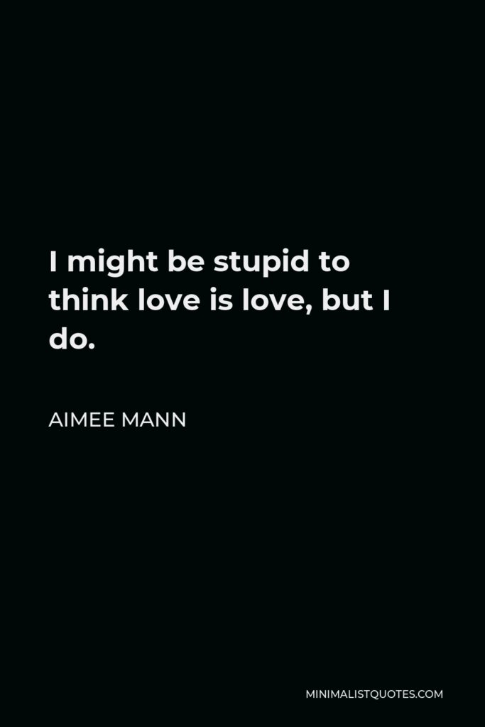 Aimee Mann Quote - I might be stupid to think love is love, but I do.