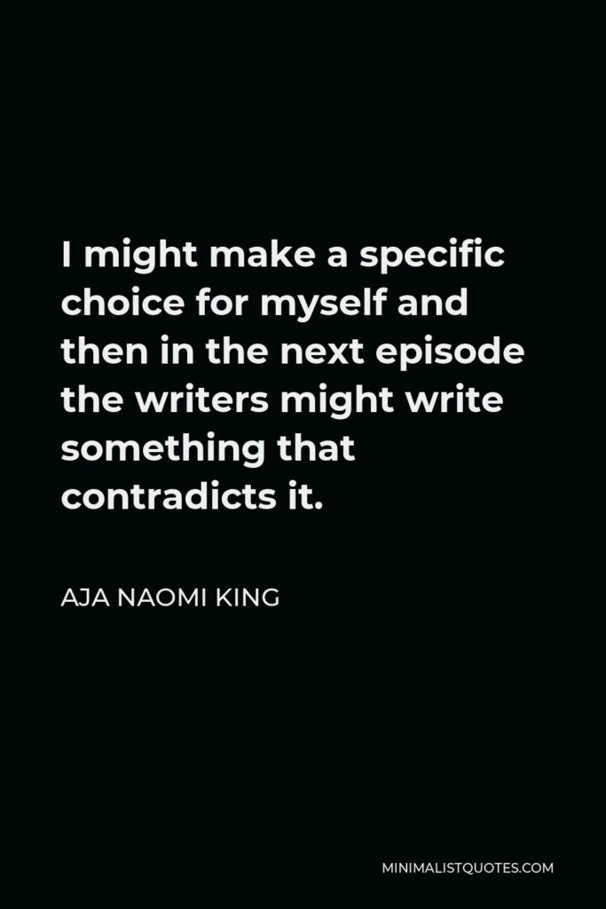 Aja Naomi King Quote - I might make a specific choice for myself and then in the next episode the writers might write something that contradicts it.
