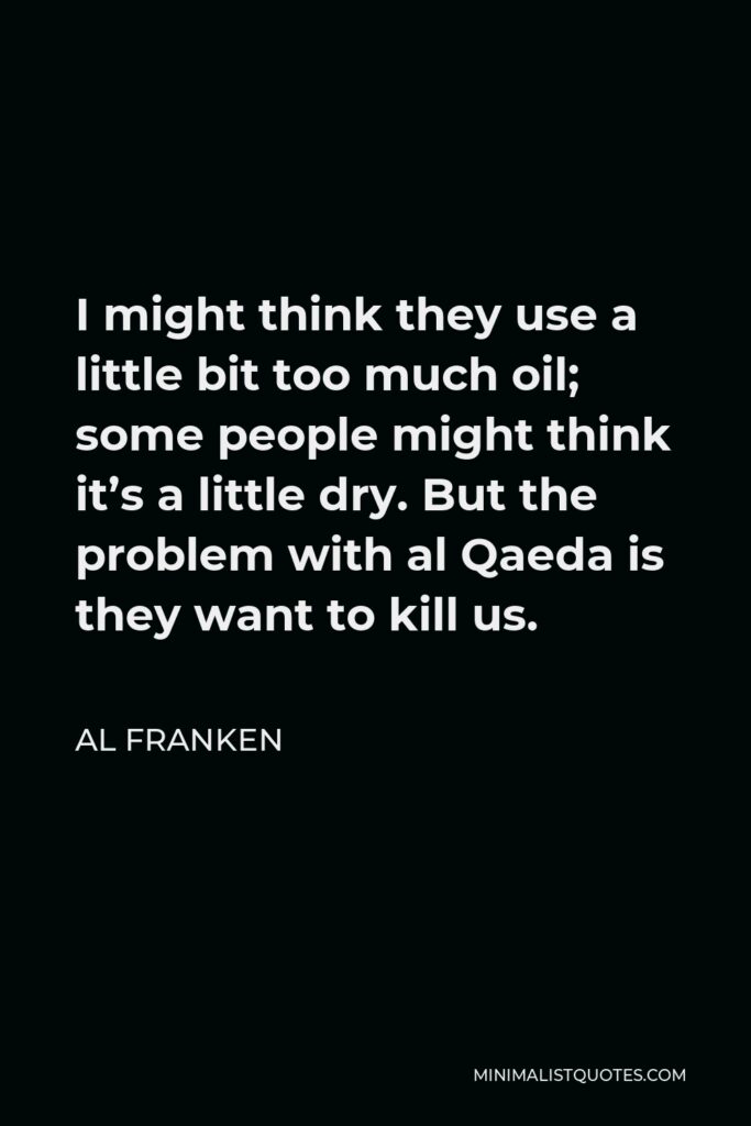 Al Franken Quote - I might think they use a little bit too much oil; some people might think it’s a little dry. But the problem with al Qaeda is they want to kill us.