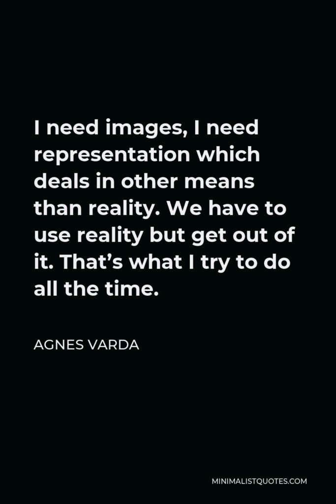 Agnes Varda Quote - I need images, I need representation which deals in other means than reality. We have to use reality but get out of it. That’s what I try to do all the time.