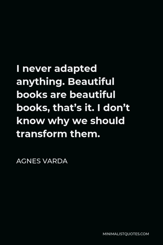Agnes Varda Quote - I never adapted anything. Beautiful books are beautiful books, that’s it. I don’t know why we should transform them.