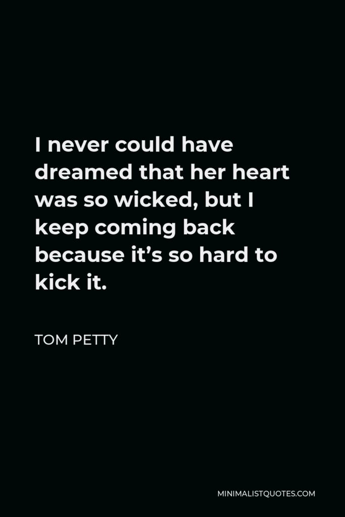 Tom Petty Quote - I never could have dreamed that her heart was so wicked, but I keep coming back because it’s so hard to kick it.