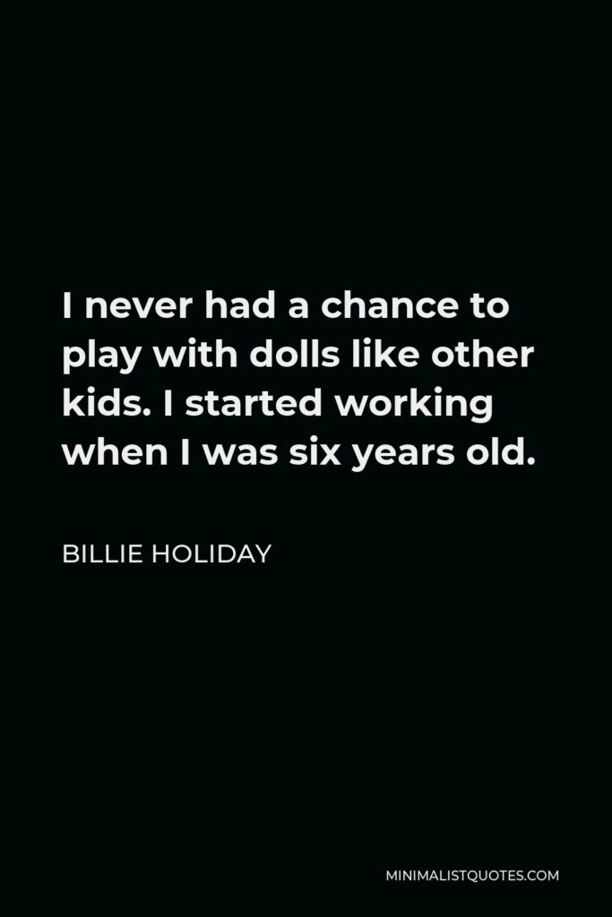 Billie Holiday Quote - I never had a chance to play with dolls like other kids. I started working when I was six years old.