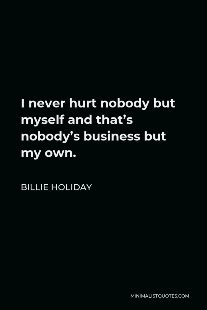 Billie Holiday Quote - I never hurt nobody but myself and that’s nobody’s business but my own.
