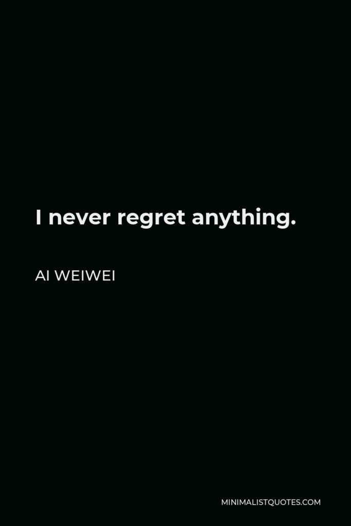 Ai Weiwei Quote - I never regret anything.