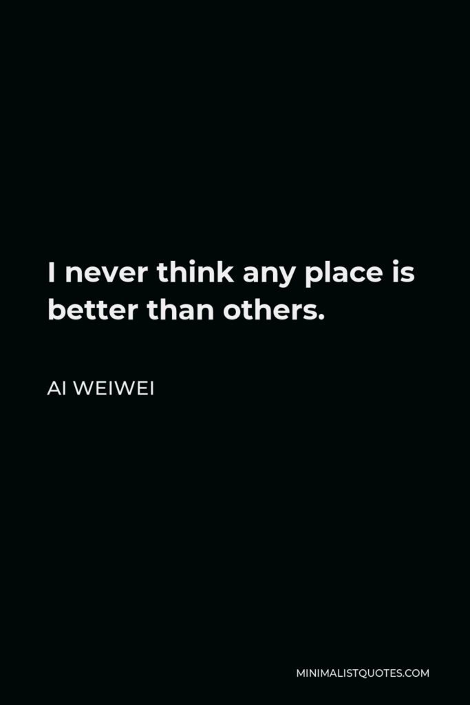 Ai Weiwei Quote - I never think any place is better than others.