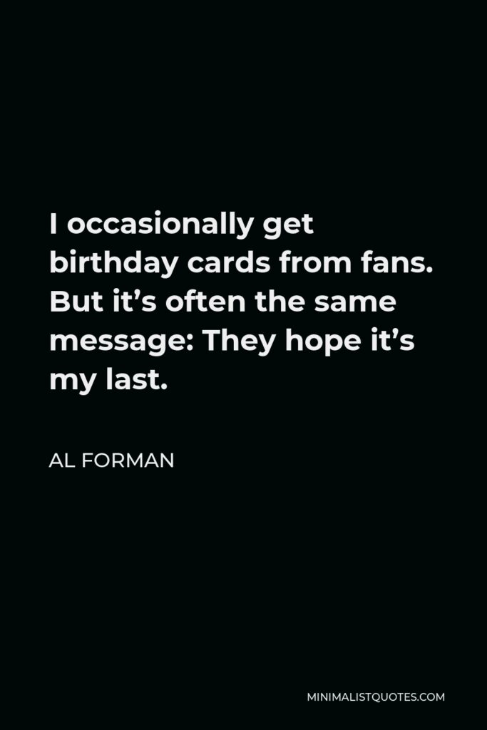 Al Forman Quote - I occasionally get birthday cards from fans. But it’s often the same message: They hope it’s my last.