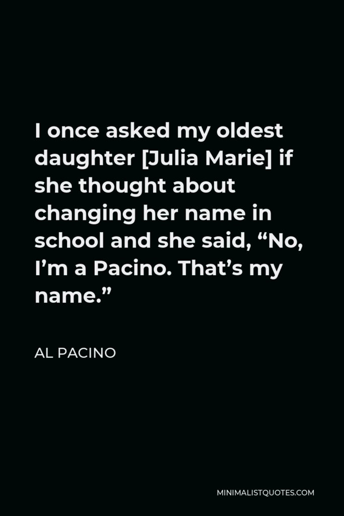 Al Pacino Quote - I once asked my oldest daughter [Julia Marie] if she thought about changing her name in school and she said, “No, I’m a Pacino. That’s my name.”