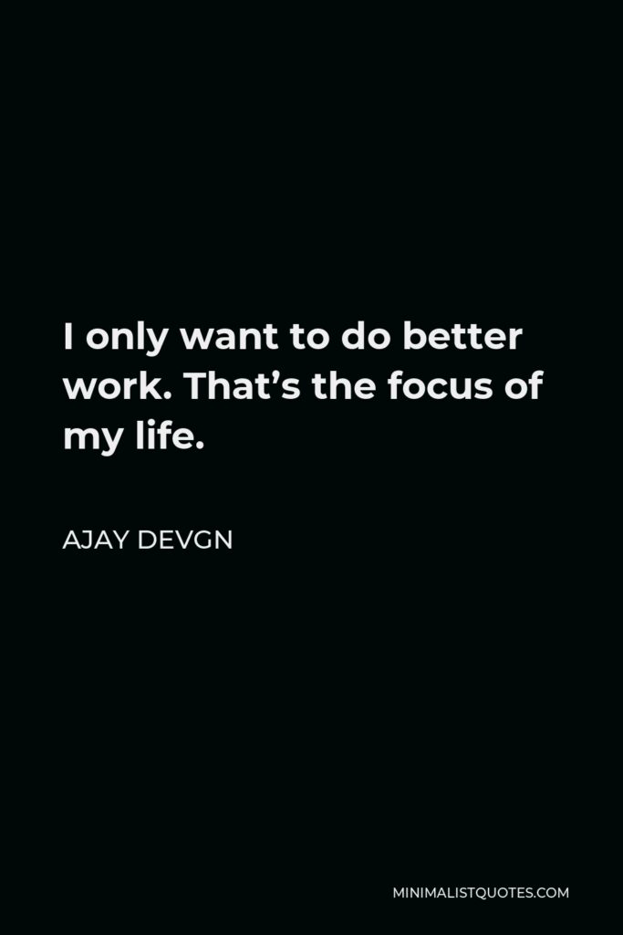 Ajay Devgn Quote - I only want to do better work. That’s the focus of my life.