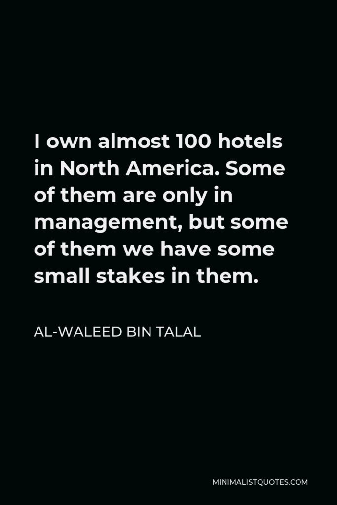 Al-Waleed bin Talal Quote - I own almost 100 hotels in North America. Some of them are only in management, but some of them we have some small stakes in them.