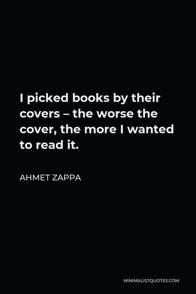 Ahmet Zappa Quote - I picked books by their covers – the worse the cover, the more I wanted to read it.