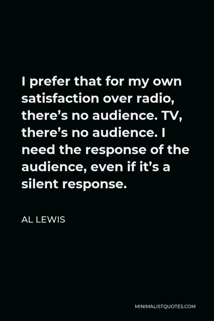 Al Lewis Quote - I prefer that for my own satisfaction over radio, there’s no audience. TV, there’s no audience. I need the response of the audience, even if it’s a silent response.