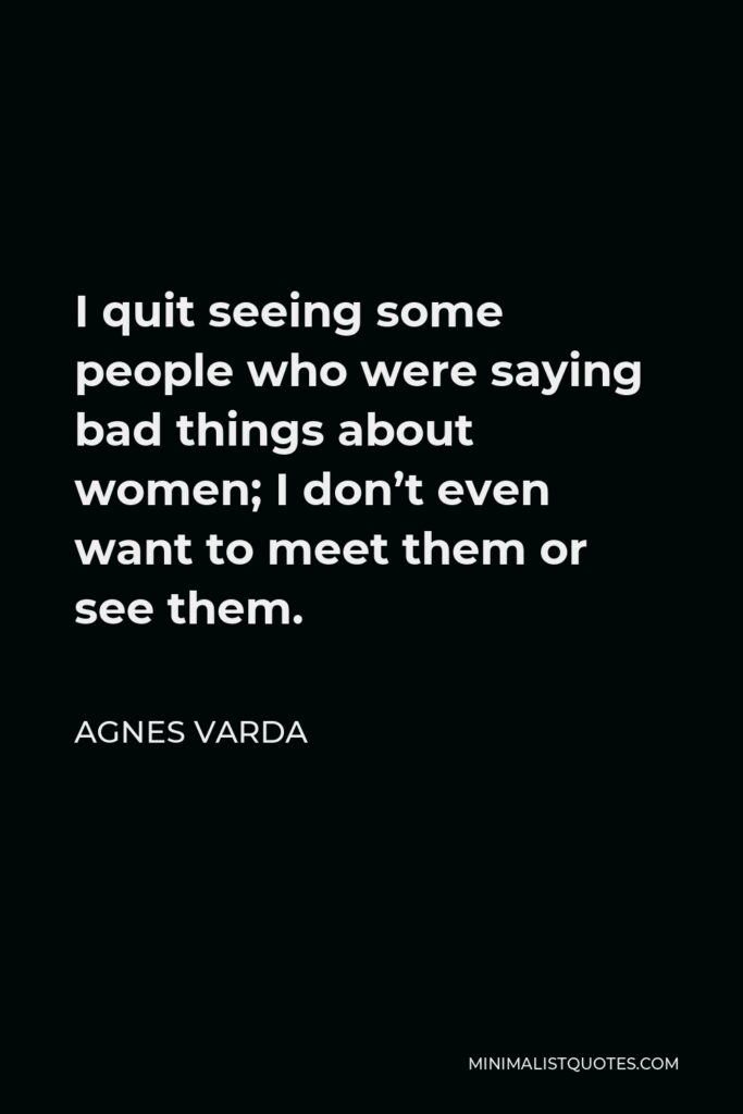Agnes Varda Quote - I quit seeing some people who were saying bad things about women; I don’t even want to meet them or see them.