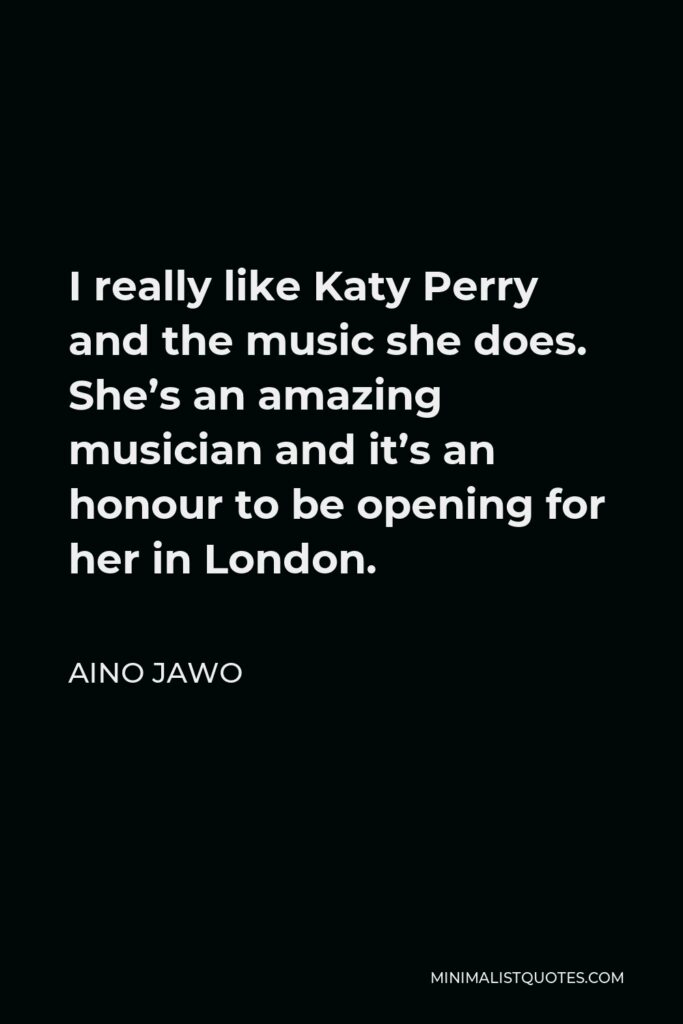 Aino Jawo Quote - I really like Katy Perry and the music she does. She’s an amazing musician and it’s an honour to be opening for her in London.