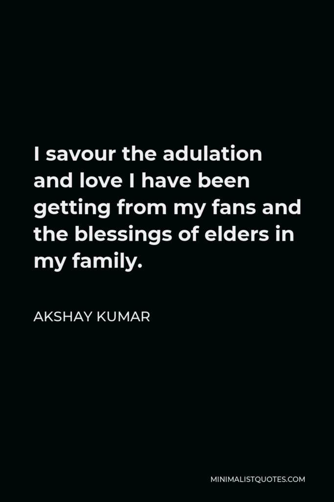 Akshay Kumar Quote - I savour the adulation and love I have been getting from my fans and the blessings of elders in my family.