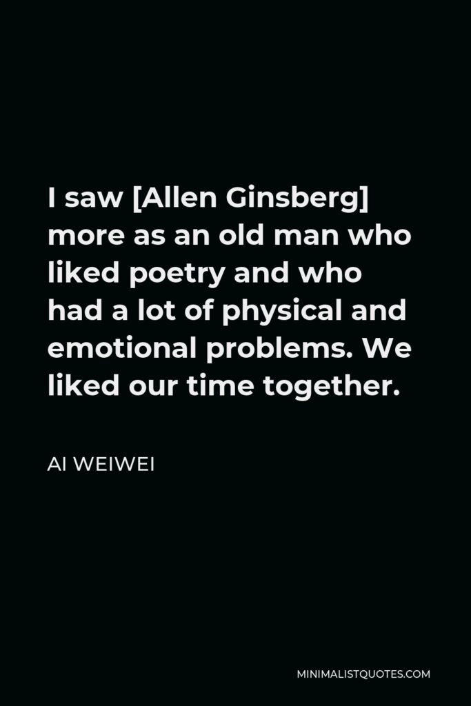 Ai Weiwei Quote - I saw [Allen Ginsberg] more as an old man who liked poetry and who had a lot of physical and emotional problems. We liked our time together.