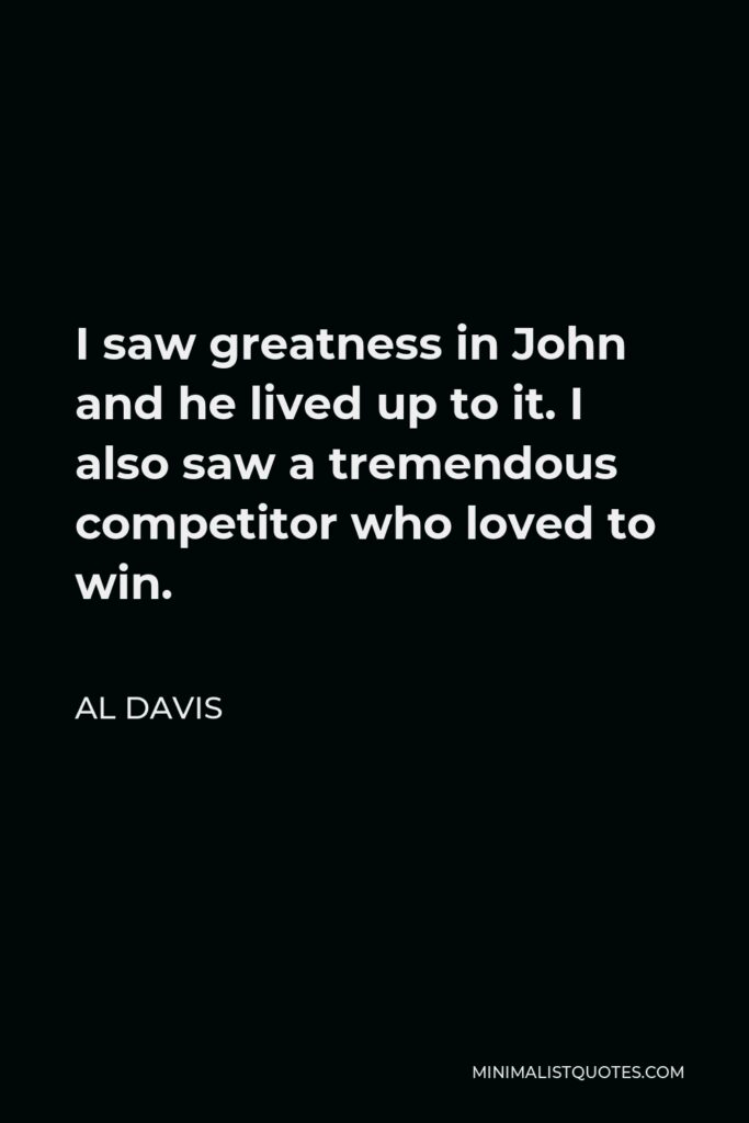Al Davis Quote - I saw greatness in John and he lived up to it. I also saw a tremendous competitor who loved to win.