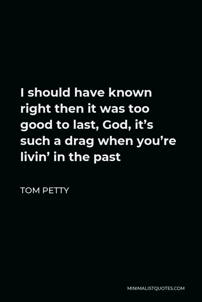 Tom Petty Quote - I should have known right then it was too good to last, God, it’s such a drag when you’re livin’ in the past
