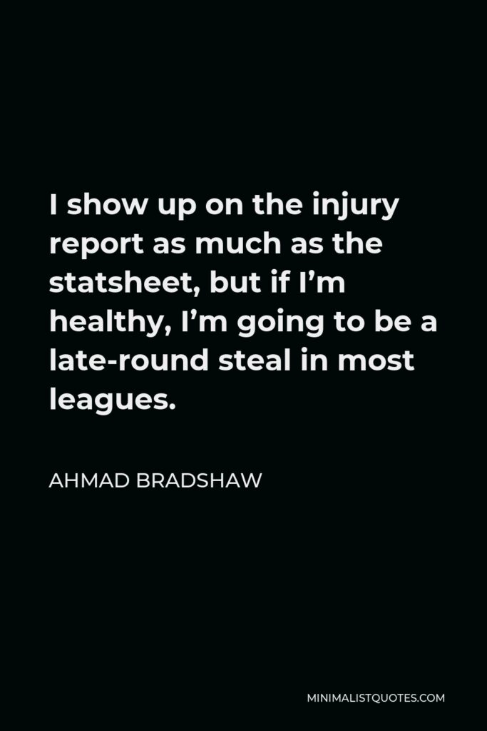 Ahmad Bradshaw Quote - I show up on the injury report as much as the statsheet, but if I’m healthy, I’m going to be a late-round steal in most leagues.
