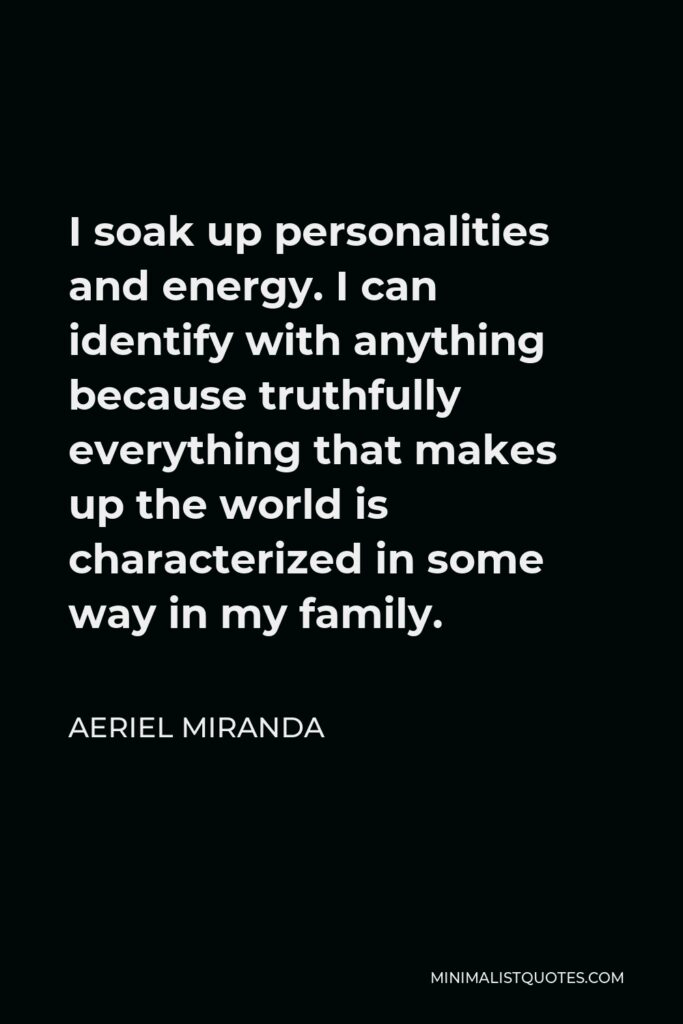 Aeriel Miranda Quote - I soak up personalities and energy. I can identify with anything because truthfully everything that makes up the world is characterized in some way in my family.