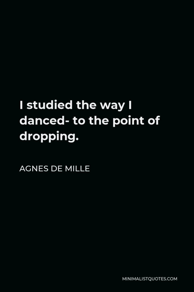 Agnes de Mille Quote - I studied the way I danced- to the point of dropping.