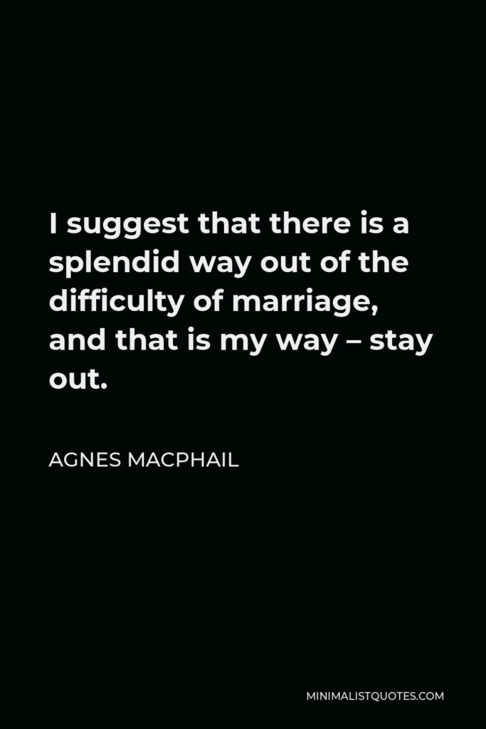 Agnes Macphail Quote - I suggest that there is a splendid way out of the difficulty of marriage, and that is my way – stay out.