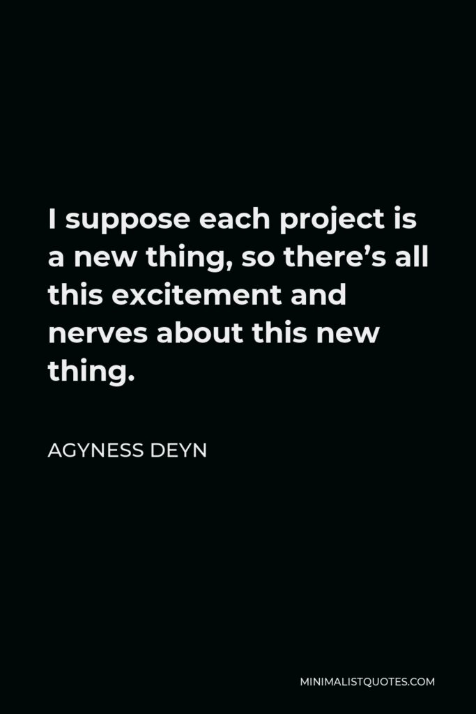 Agyness Deyn Quote - I suppose each project is a new thing, so there’s all this excitement and nerves about this new thing.