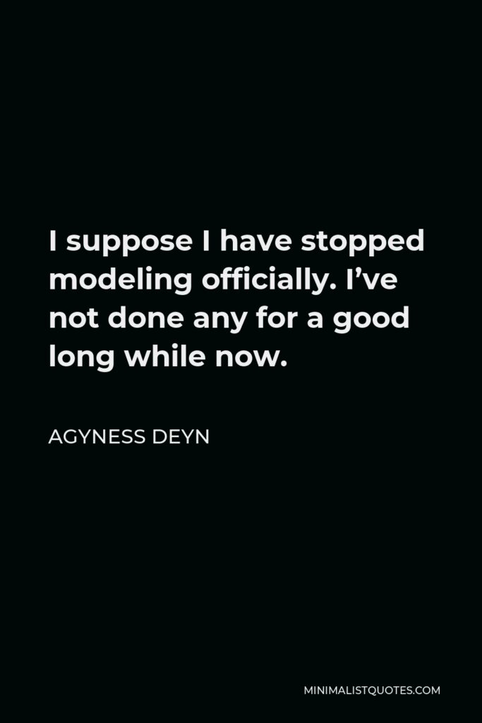 Agyness Deyn Quote - I suppose I have stopped modeling officially. I’ve not done any for a good long while now.