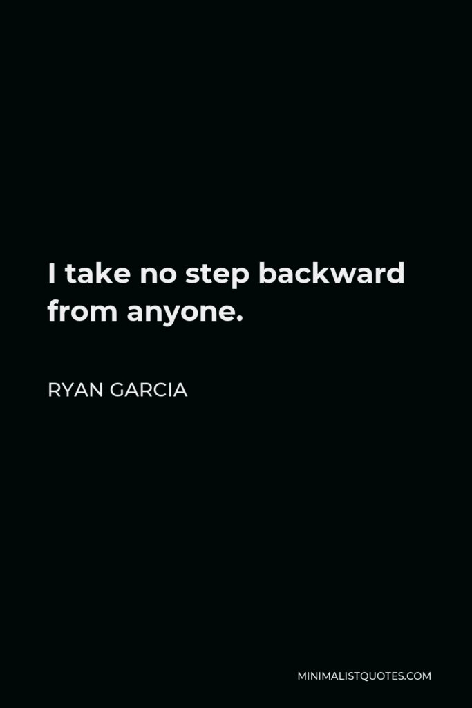 Ryan Garcia Quote - I take no step backward from anyone.