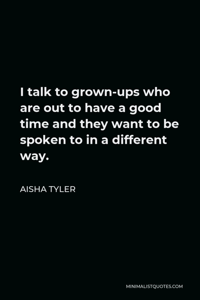 Aisha Tyler Quote - I talk to grown-ups who are out to have a good time and they want to be spoken to in a different way.