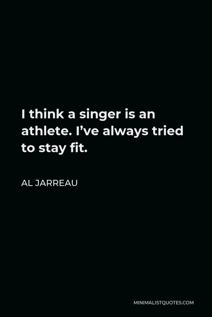 Al Jarreau Quote - I think a singer is an athlete. I’ve always tried to stay fit.