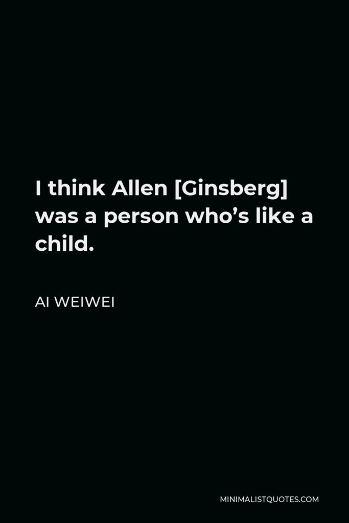 Ai Weiwei Quote - I think Allen [Ginsberg] was a person who’s like a child.