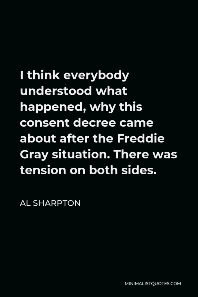 Al Sharpton Quote - I think everybody understood what happened, why this consent decree came about after the Freddie Gray situation. There was tension on both sides.