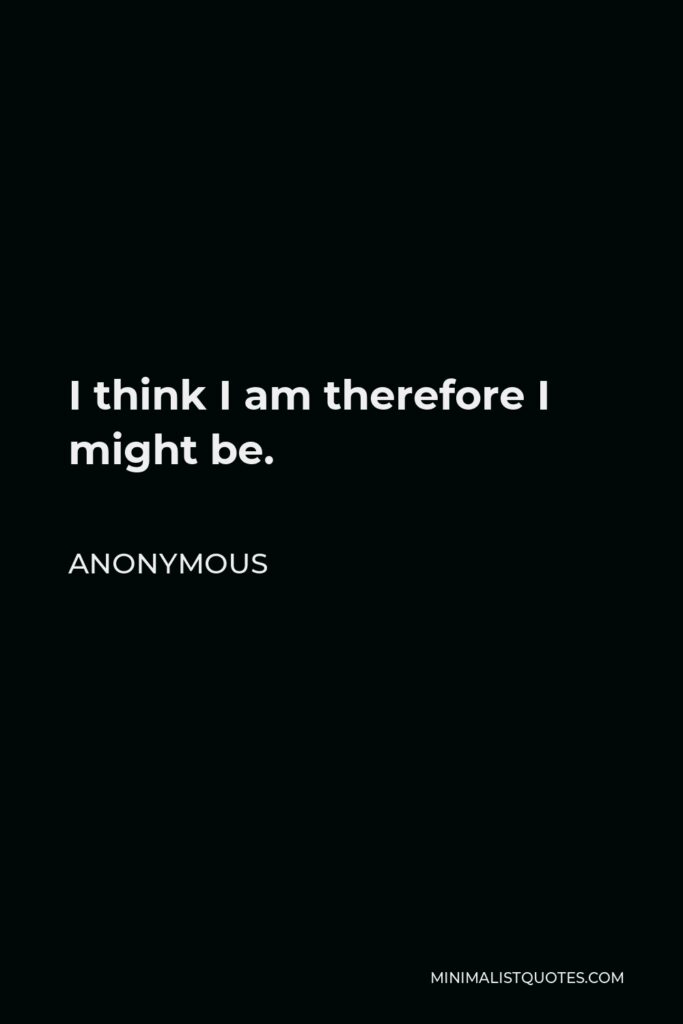 Anonymous Quote - I think I am therefore I might be.