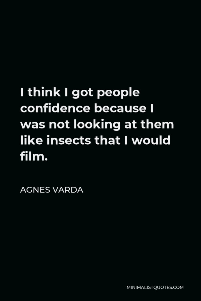Agnes Varda Quote - I think I got people confidence because I was not looking at them like insects that I would film.